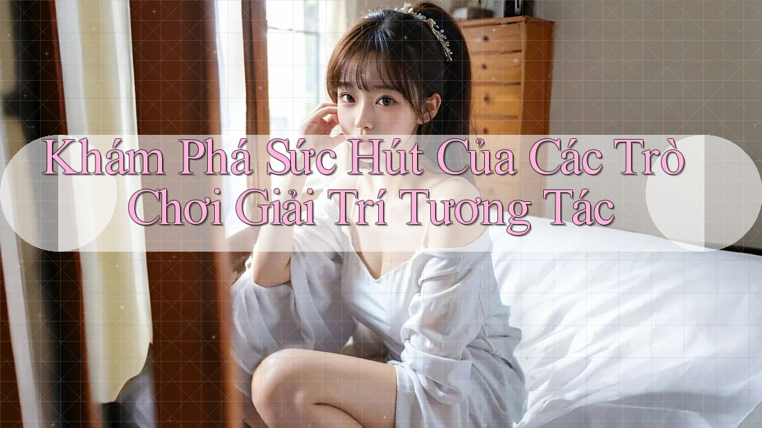 Khám Phá Sức Hút Của Các Trò Chơi Giải Trí Tương Tác
