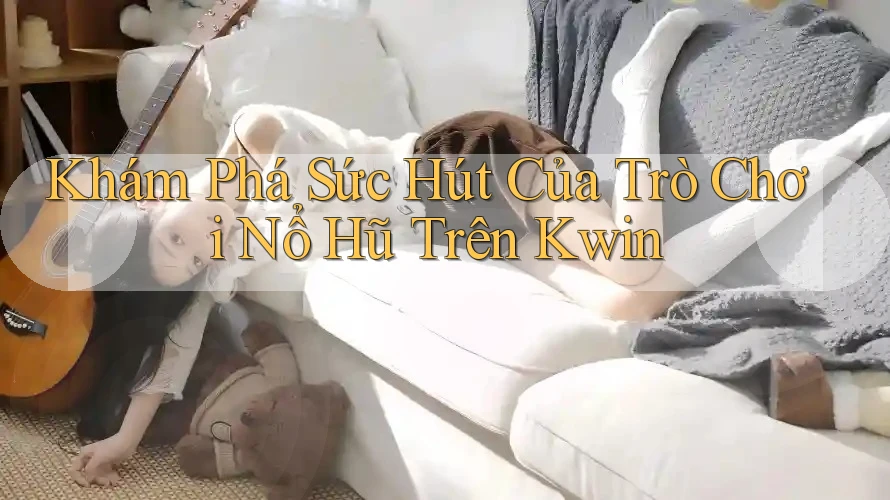 Khám Phá Sức Hút Của Trò Chơi Nổ Hũ Trên Kwin