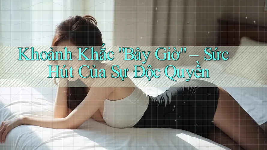Khoảnh Khắc “Bây Giờ” – Sức Hút Của Sự Độc Quyền Khoảnh Khắc “Bây Giờ” – Sức Hút Của Sự Độc Quyền