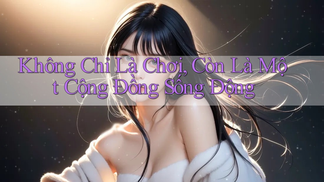 Không Chỉ Là Chơi, Còn Là Một Cộng Đồng Sống Động Không Chỉ Là Chơi, Còn Là Một Cộng Đồng Sống Động