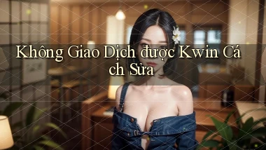 không giao dịch được kwin cách sửa