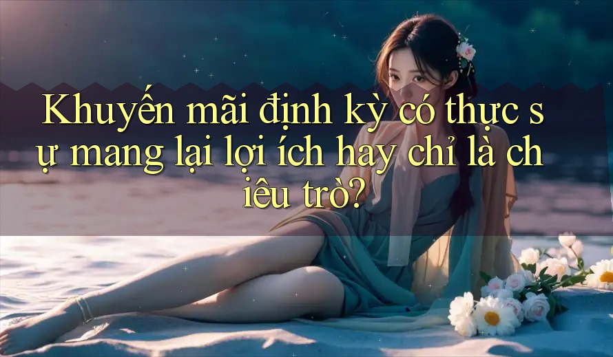 Khuyến mãi định kỳ có thực sự mang lại lợi ích hay chỉ là chiêu trò?
