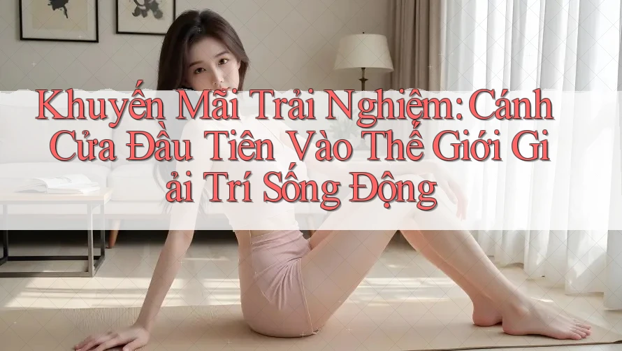 Khuyến Mãi Trải Nghiệm: Cánh Cửa Đầu Tiên Vào Thế Giới Giải Trí Sống Động