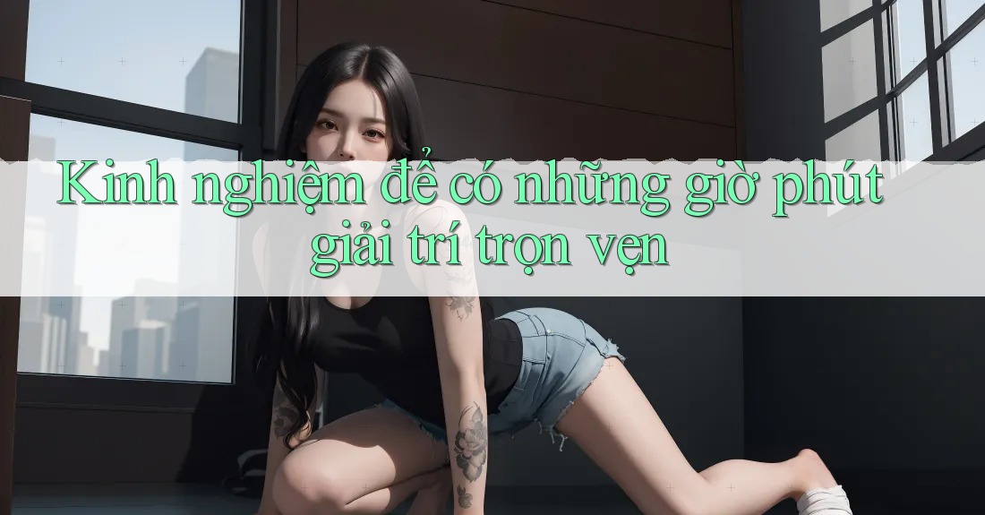 Kinh nghiệm để có những giờ phút giải trí trọn vẹn Kinh nghiệm để có những giờ phút giải trí trọn vẹn