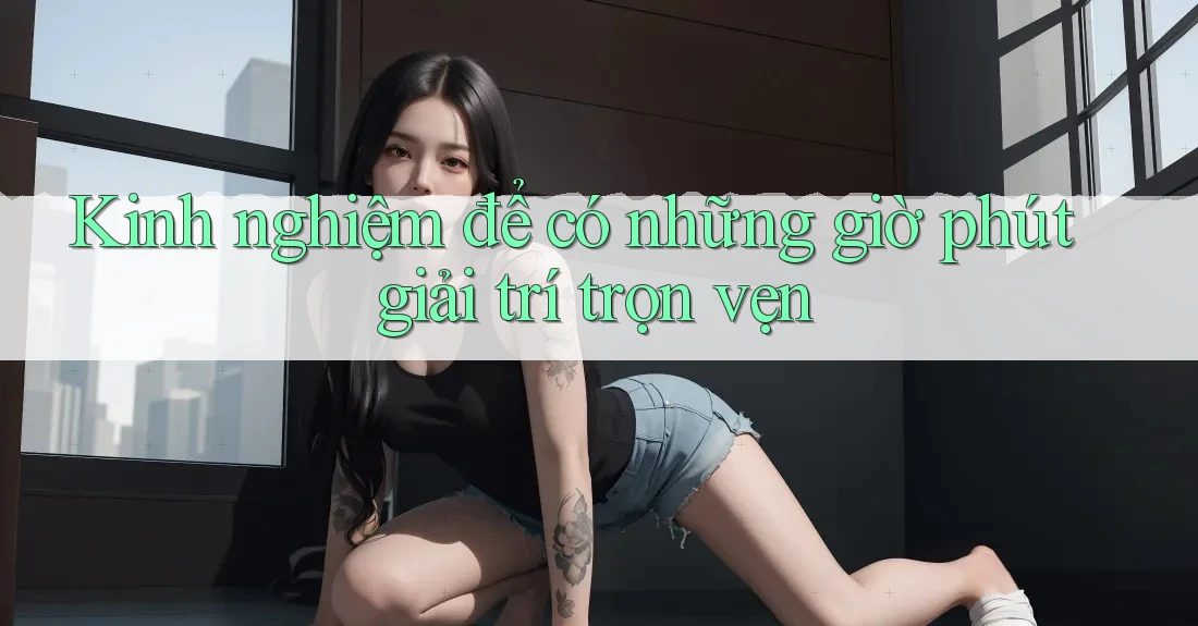 Kinh nghiệm để có những giờ phút giải trí trọn vẹn