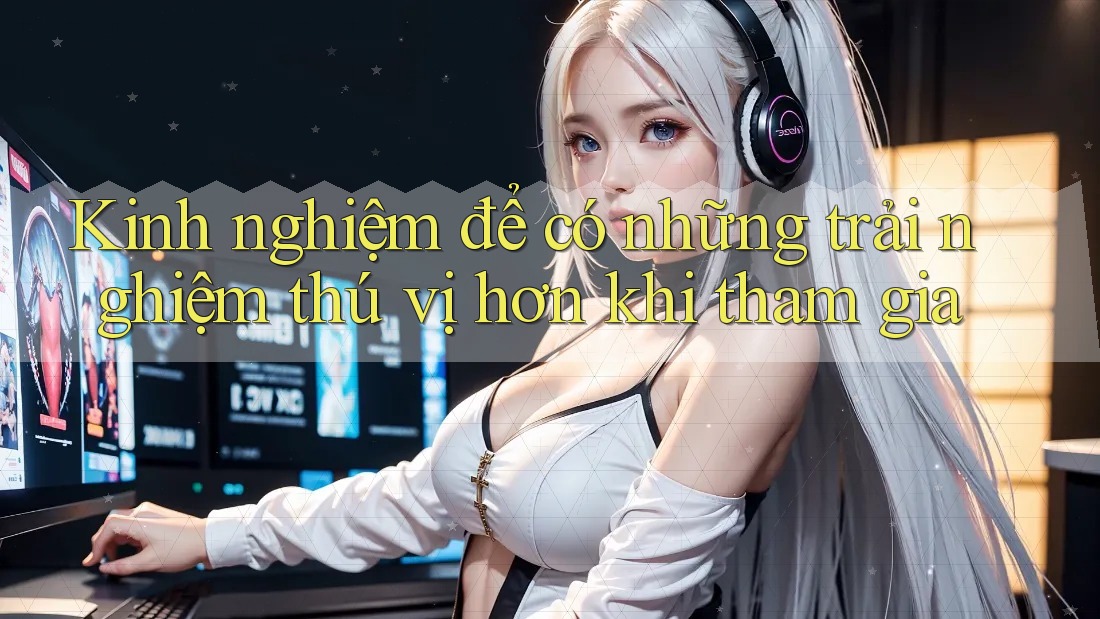 Kinh nghiệm để có những trải nghiệm thú vị hơn khi tham gia Kinh nghiệm để có những trải nghiệm thú vị hơn khi tham gia