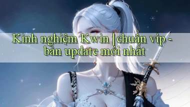 Kinh nghiệm Kwin chuẩn vip   bản update mới nhất