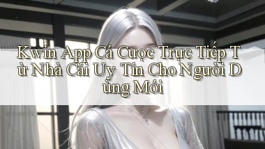 kwin  app cá cược trực tiếp từ nhà cái uy tín cho người dùng mới