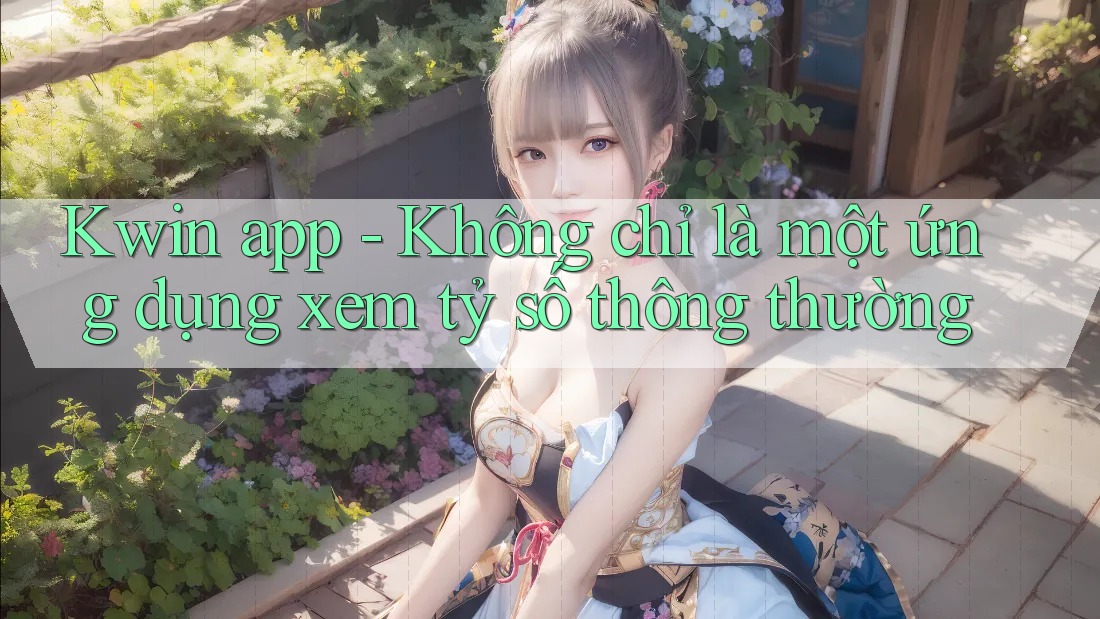 Kwin app - Không chỉ là một ứng dụng xem tỷ số thông thường