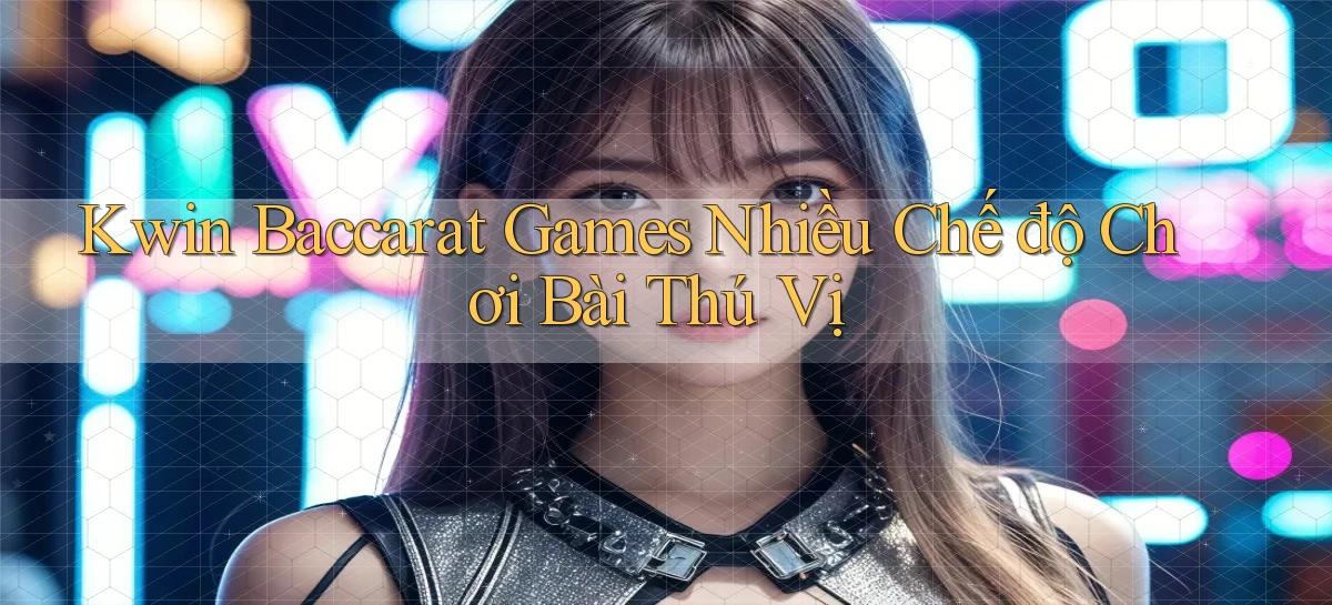 kwin  baccarat games nhiều chế độ chơi bài thú vị