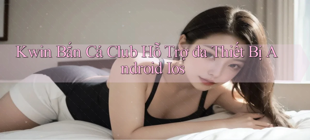 kwin  bắn cá club hỗ trợ đa thiết bị android ios