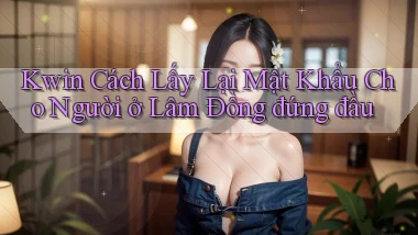 kwin cách lấy lại mật khẩu cho người ở Lâm Đồng đứng đầu