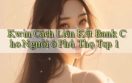 kwin cách liên kết bank cho người ở Phú Thọ top 1