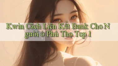 kwin cách liên kết bank cho người ở Phú Thọ top 1
