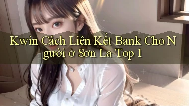 kwin cách liên kết bank cho người ở Sơn La top 1