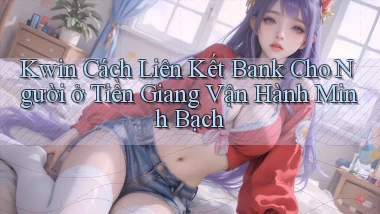 kwin cách liên kết bank cho người ở Tiền Giang vận hành minh bạch