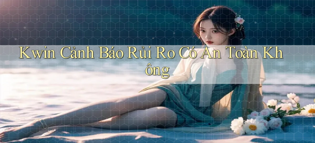 kwin cảnh báo rủi ro có an toàn không
