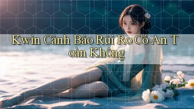 kwin cảnh báo rủi ro có an toàn không