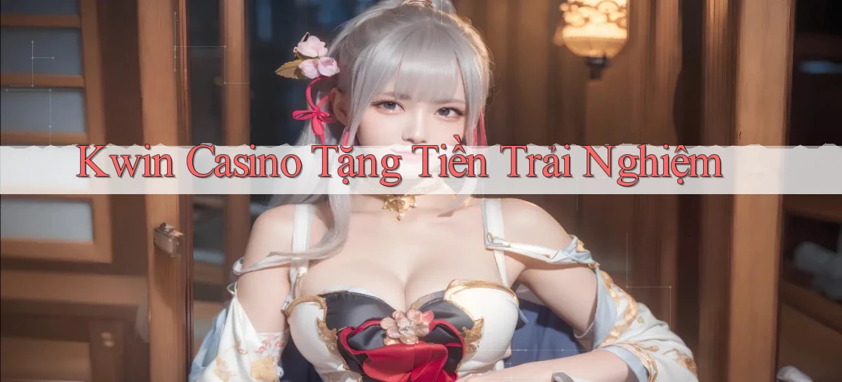 kwin casino tặng tiền trải nghiệm