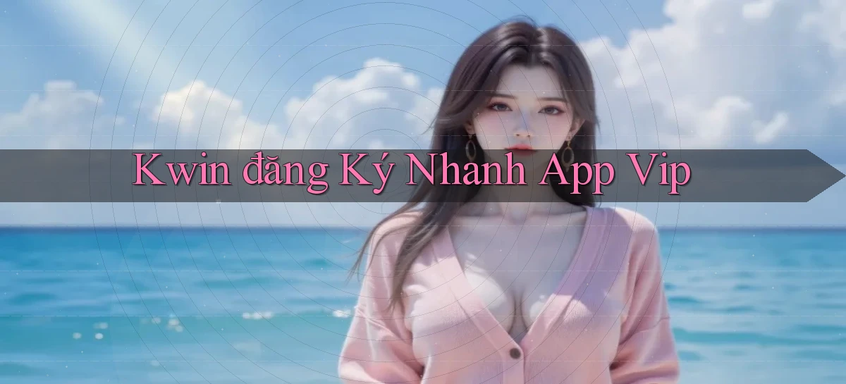 kwin  đăng ký nhanh app vip