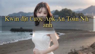 kwin  đặt cược apk an toàn nhanh