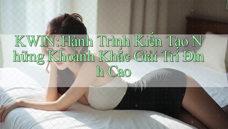 KWIN: Hành Trình Kiến Tạo Những Khoảnh Khắc Giải Trí Đỉnh Cao