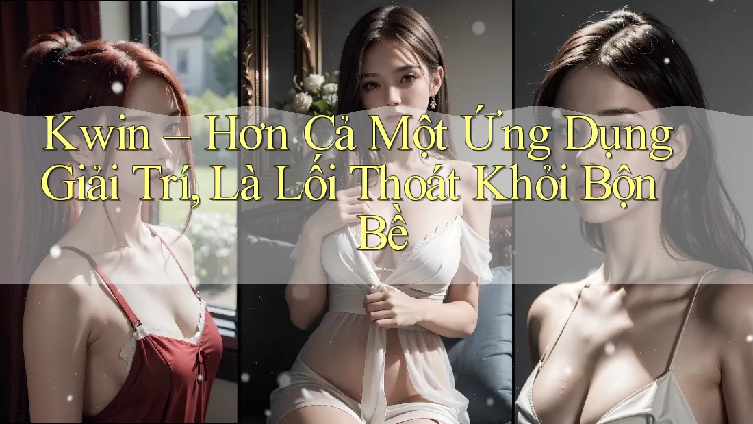 Kwin – Hơn Cả Một Ứng Dụng Giải Trí, Là Lối Thoát Khỏi Bộn Bề Kwin – Hơn Cả Một Ứng Dụng Giải Trí, Là Lối Thoát Khỏi Bộn Bề