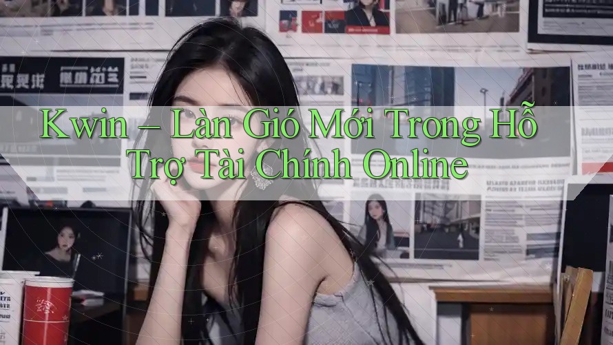 Kwin – Làn Gió Mới Trong Hỗ Trợ Tài Chính Online