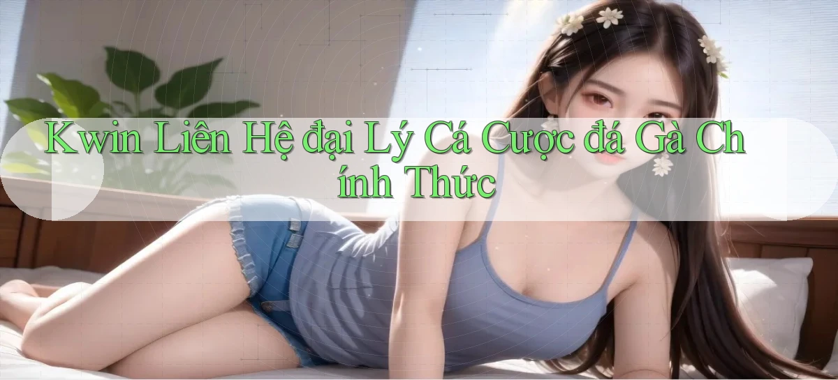 kwin  liên hệ đại lý cá cược đá gà chính thức