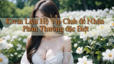 kwin  liên hệ vip club để nhận phần thưởng đặc biệt