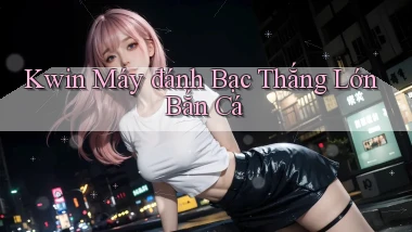 kwin  máy đánh bạc thắng lớn bắn cá