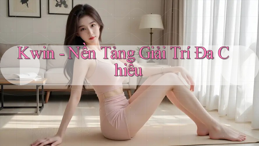 Kwin - Nền Tảng Giải Trí Đa Chiều