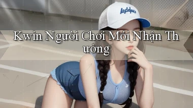 kwin  người chơi mới nhận thưởng