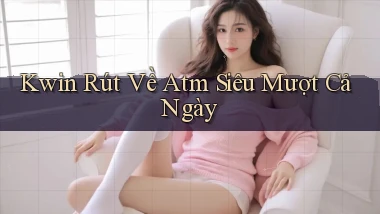 kwin rút về atm siêu mượt cả ngày