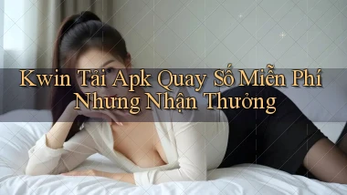 kwin  tải apk quay số miễn phí nhưng nhận thưởng