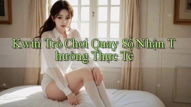 kwin  trò chơi quay số nhận thưởng thực tế