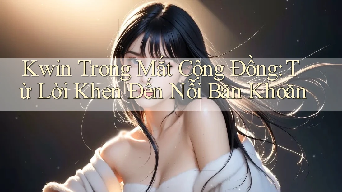Kwin Trong Mắt Cộng Đồng: Từ Lời Khen Đến Nỗi Băn Khoăn