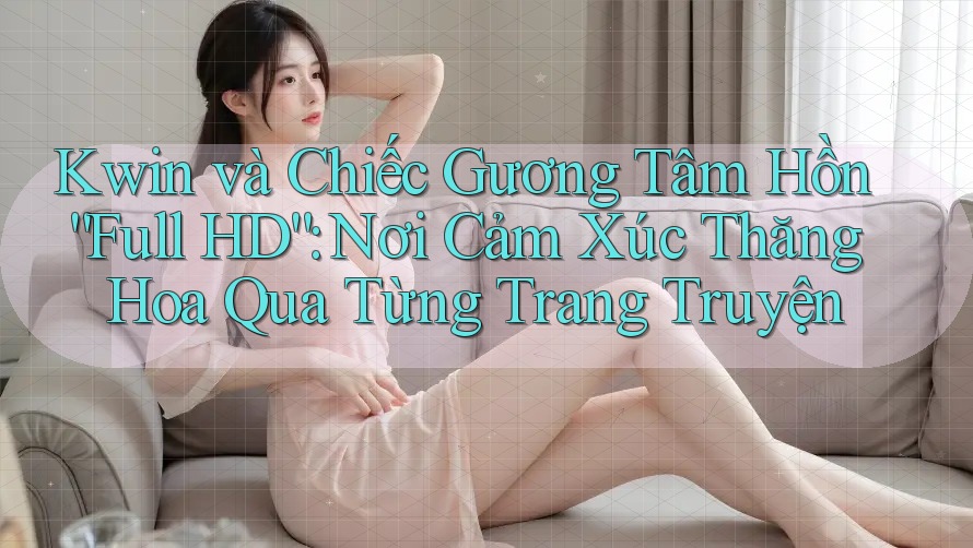 Kwin và Chiếc Gương Tâm Hồn “Full HD”: Nơi Cảm Xúc Thăng Hoa Qua Từng Trang Truyện