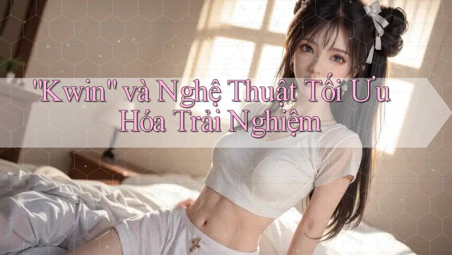 “Kwin” và Nghệ Thuật Tối Ưu Hóa Trải Nghiệm