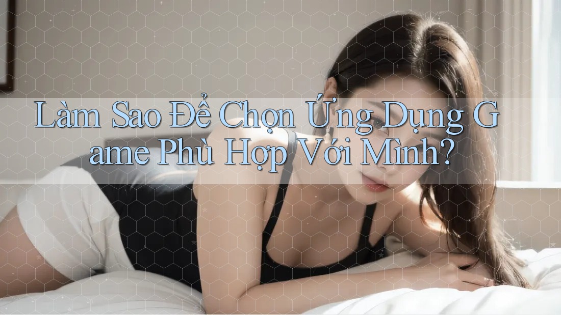 Làm Sao Để Chọn Ứng Dụng Game Phù Hợp Với Mình?