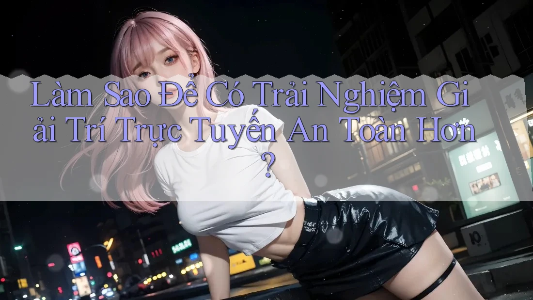Làm Sao Để Có Trải Nghiệm Giải Trí Trực Tuyến An Toàn Hơn? Làm Sao Để Có Trải Nghiệm Giải Trí Trực Tuyến An Toàn Hơn?