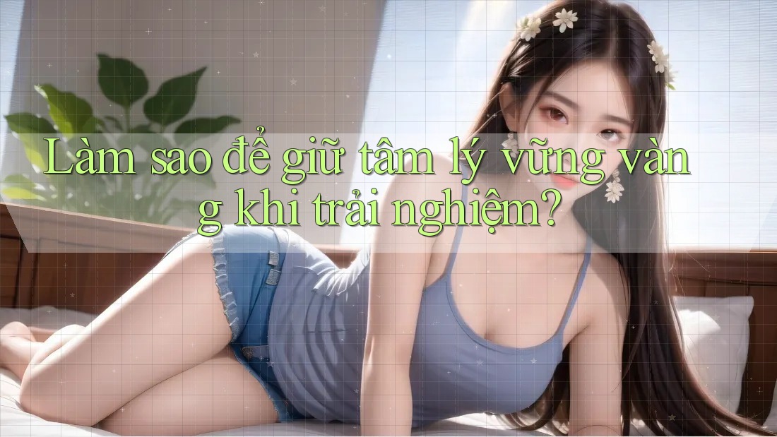 Làm sao để giữ tâm lý vững vàng khi trải nghiệm? Làm sao để giữ tâm lý vững vàng khi trải nghiệm?