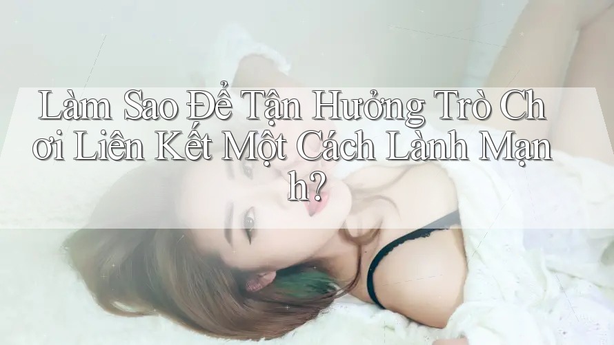 Làm Sao Để Tận Hưởng Trò Chơi Liên Kết Một Cách Lành Mạnh? Làm Sao Để Tận Hưởng Trò Chơi Liên Kết Một Cách Lành Mạnh?
