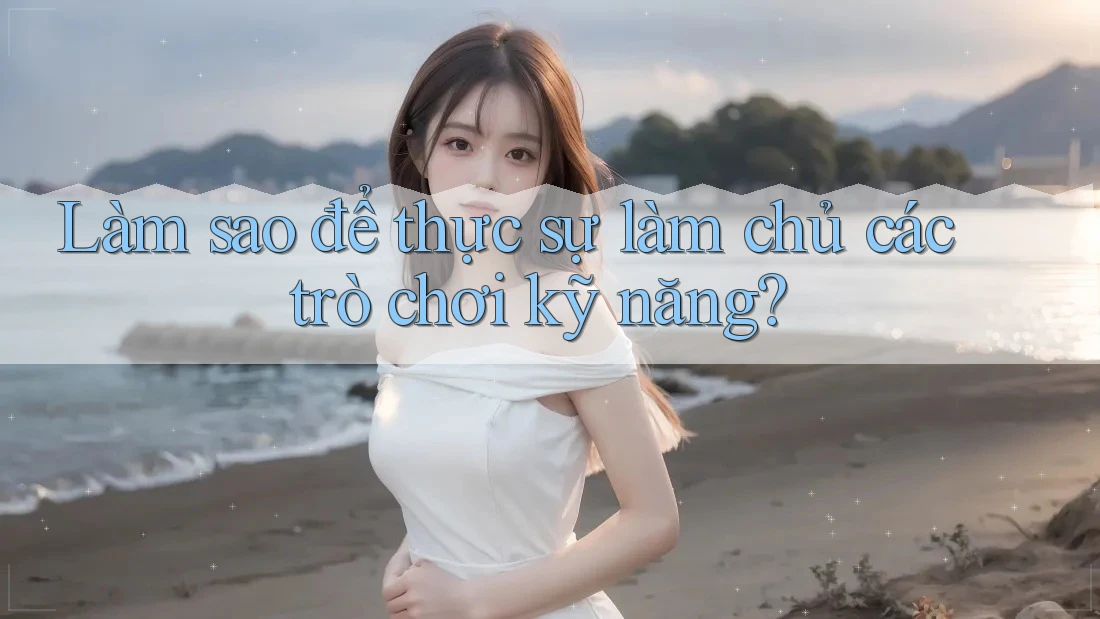 Làm sao để thực sự làm chủ các trò chơi kỹ năng? Làm sao để thực sự làm chủ các trò chơi kỹ năng?