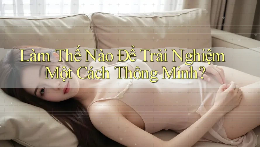 Làm thế nào để trải nghiệm một cách thông minh? Làm thế nào để trải nghiệm một cách thông minh?
