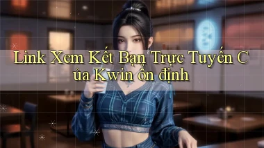 link xem kết bạn trực tuyến của kwin ổn định