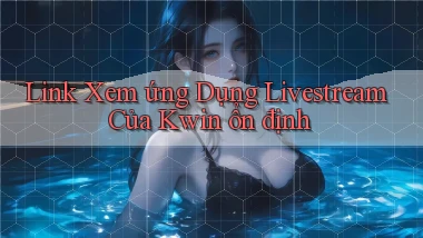 link xem ứng dụng livestream của kwin ổn định