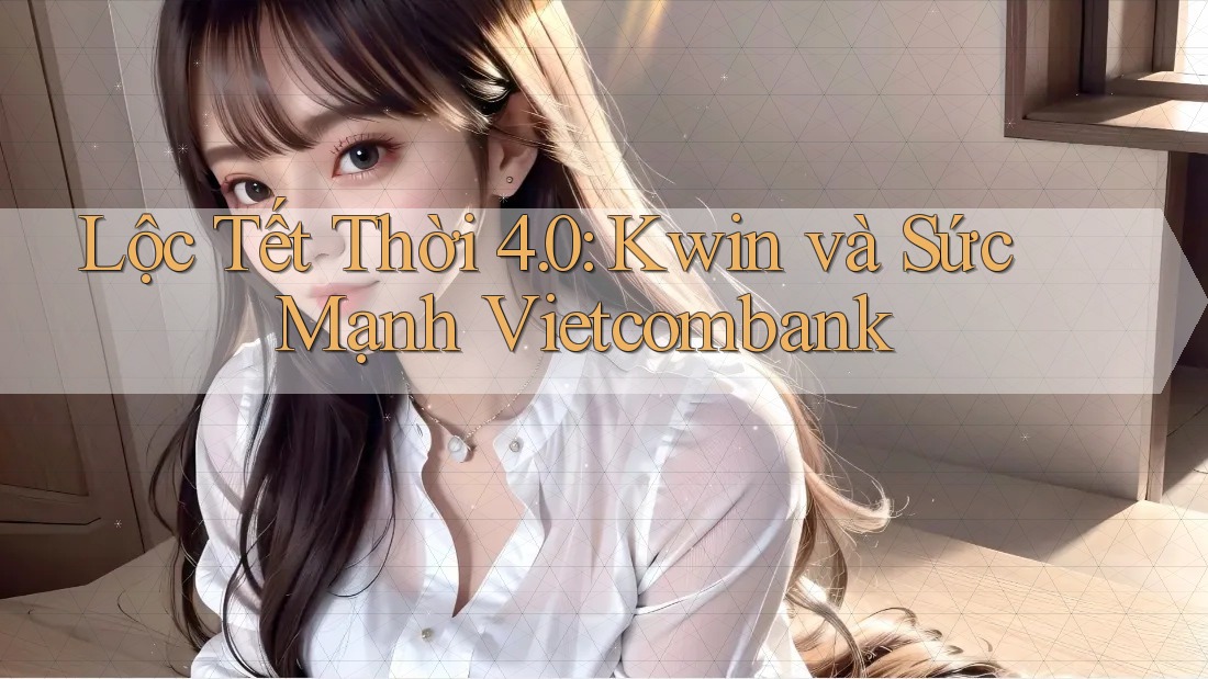 Lộc Tết Thời 4. 0: Kwin và Sức Mạnh Vietcombank Lộc Tết Thời 4. 0: Kwin và Sức Mạnh Vietcombank