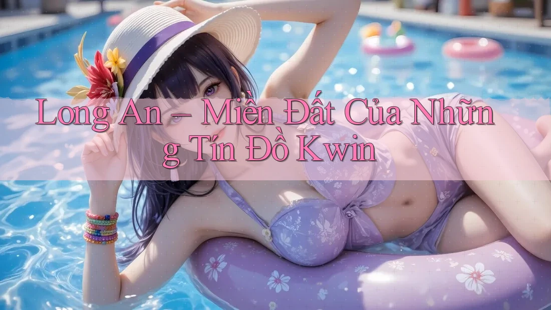 Long An – Miền Đất Của Những Tín Đồ Kwin Long An – Miền Đất Của Những Tín Đồ Kwin