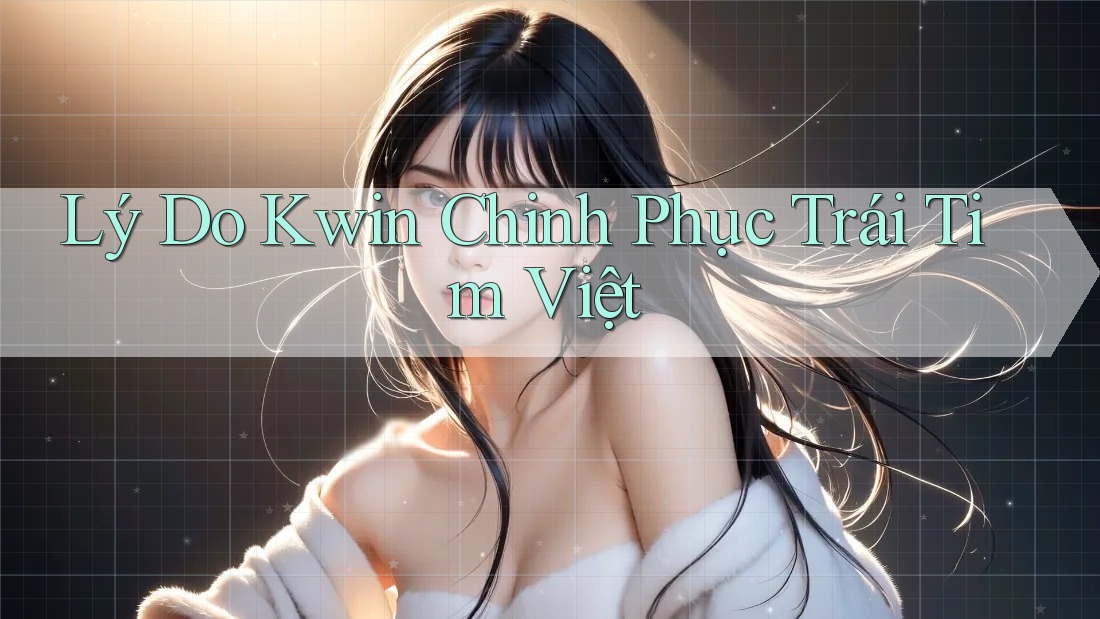 Lý Do Kwin Chinh Phục Trái Tim Việt Lý Do Kwin Chinh Phục Trái Tim Việt